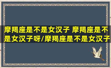 摩羯座是不是女汉子 摩羯座是不是女汉子呀/摩羯座是不是女汉子 摩羯座是不是女汉子呀-我的网站